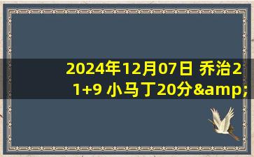 2024年12月07日 乔治21+9 小马丁20分&恩比德休战 小瓦格纳30分 76人复仇魔术